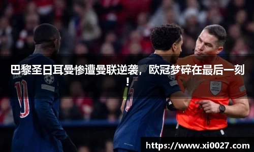巴黎圣日耳曼惨遭曼联逆袭，欧冠梦碎在最后一刻!